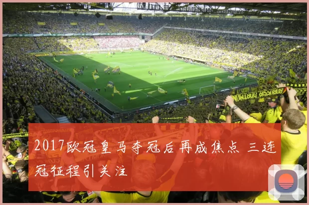 2017欧冠皇马夺冠后再成焦点 三连冠征程引关注