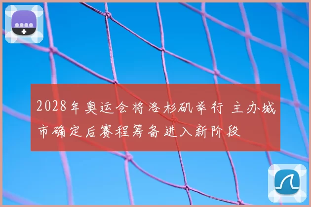 2028年奥运会将洛杉矶举行 主办城市确定后赛程筹备进入新阶段