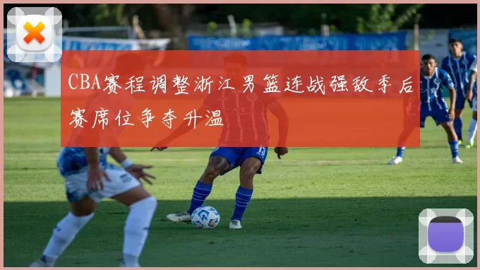 CBA赛程调整浙江男篮连战强敌季后赛席位争夺升温