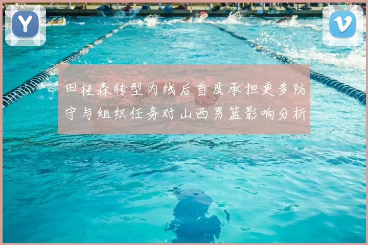 田桂森转型内线后首度承担更多防守与组织任务对山西男篮影响分析