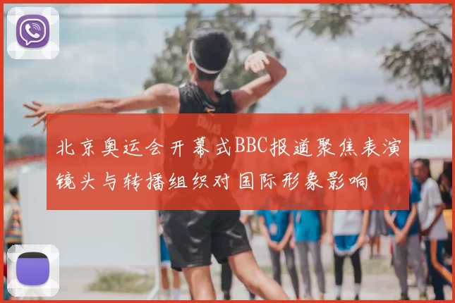北京奥运会开幕式BBC报道聚焦表演镜头与转播组织对国际形象影响