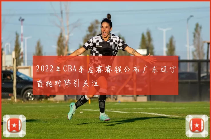 2022年CBA季后赛赛程公布广东辽宁首轮对阵引关注