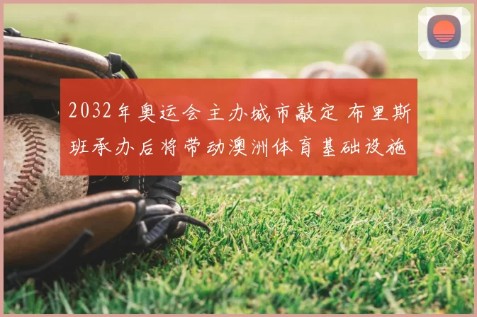 2032年奥运会主办城市敲定 布里斯班承办后将带动澳洲体育基础设施升级
