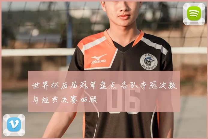 世界杯历届冠军盘点 各队夺冠次数与经典决赛回顾