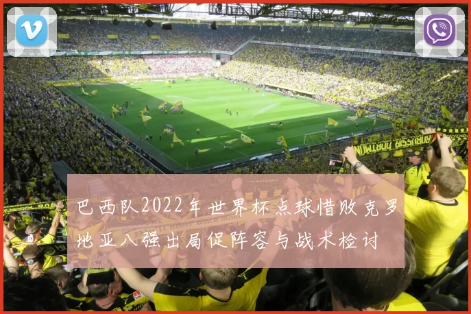 巴西队2022年世界杯点球惜败克罗地亚八强出局促阵容与战术检讨