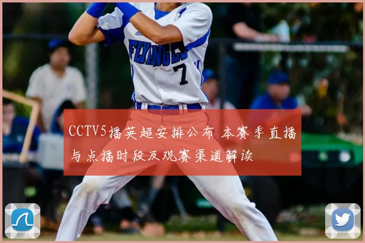 CCTV5播英超安排公布 本赛季直播与点播时段及观赛渠道解读