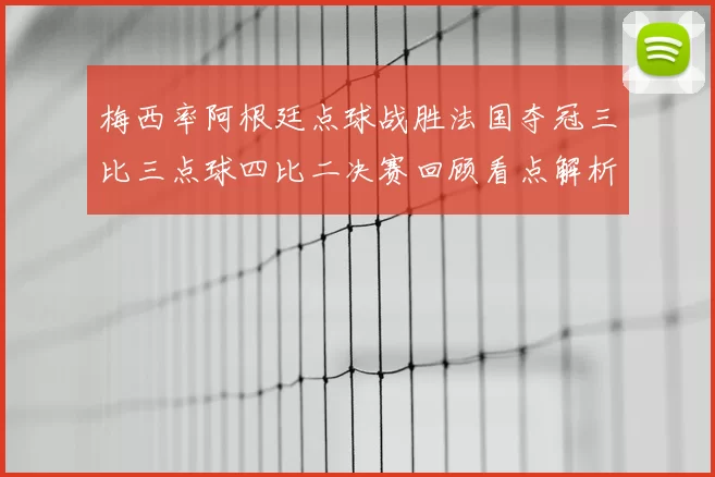 梅西率阿根廷点球战胜法国夺冠三比三点球四比二决赛回顾看点解析