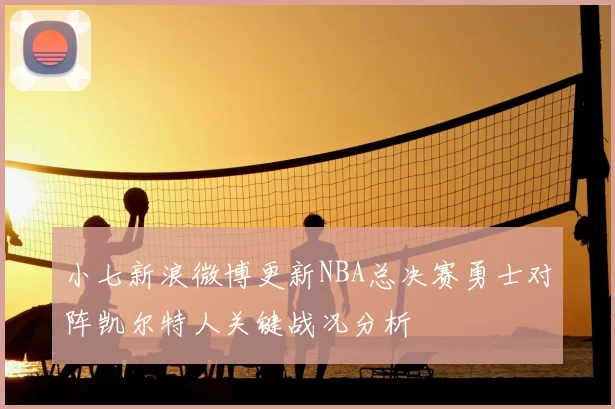 小七新浪微博更新NBA总决赛勇士对阵凯尔特人关键战况分析
