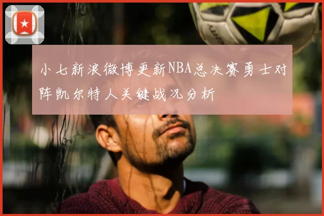 小七新浪微博更新NBA总决赛勇士对阵凯尔特人关键战况分析