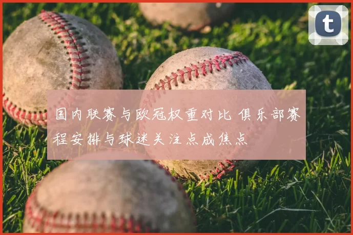 国内联赛与欧冠权重对比 俱乐部赛程安排与球迷关注点成焦点
