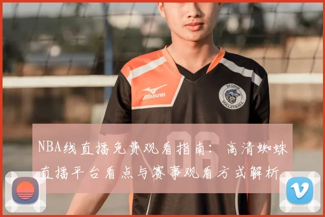 NBA线直播免费观看指南：高清蜘蛛直播平台看点与赛事观看方式解析