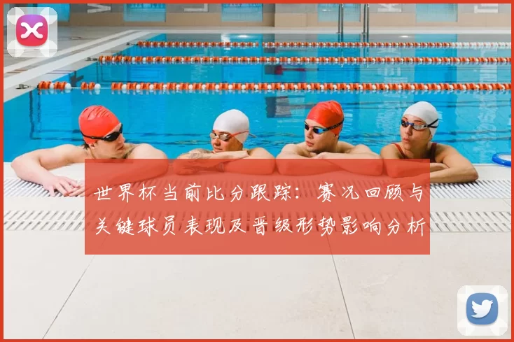 世界杯当前比分跟踪：赛况回顾与关键球员表现及晋级形势影响分析