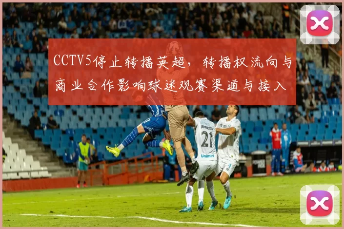 CCTV5停止转播英超，转播权流向与商业合作影响球迷观赛渠道与接入方式调整