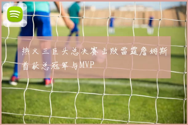 热火三巨头总决赛击败雷霆詹姆斯首获总冠军与MVP