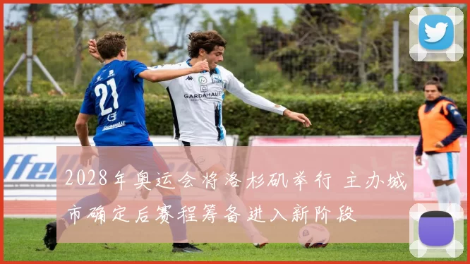 2028年奥运会将洛杉矶举行 主办城市确定后赛程筹备进入新阶段