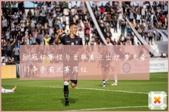 欧冠杯赛程与晋级看点出炉 多支豪门争夺淘汰赛席位