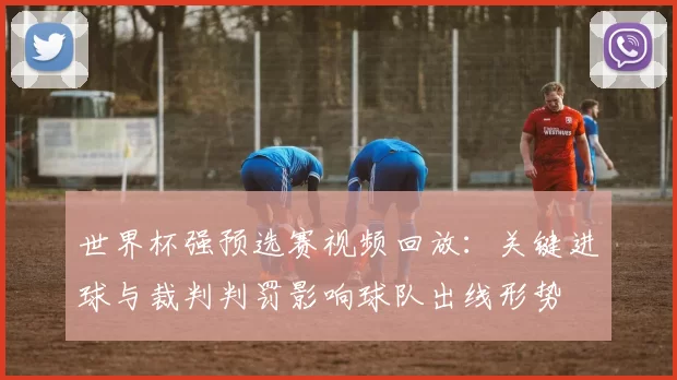 世界杯强预选赛视频回放:关键进球与裁判判罚影响球队出线形势