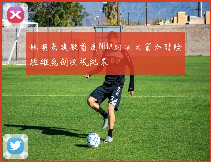 姚明易建联首度NBA对决火箭加时险胜雄鹿创收视纪录