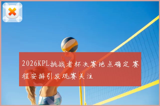 2026KPL挑战者杯决赛地点确定 赛程安排引发观赛关注