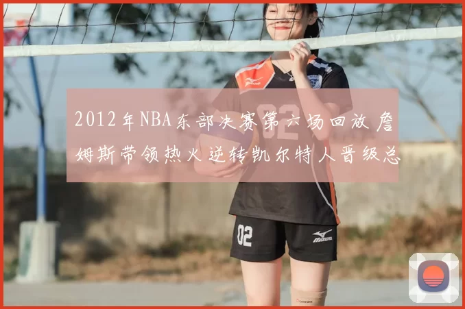 2012年NBA东部决赛第六场回放 詹姆斯带领热火逆转凯尔特人晋级总决赛