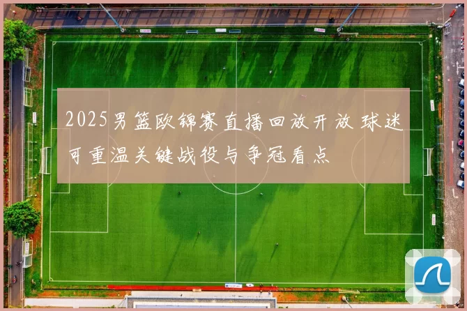 2025男篮欧锦赛直播回放开放 球迷可重温关键战役与争冠看点