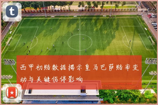 西甲初赔数据揭示皇马巴萨赔率变动与关键伤停影响