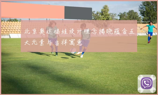 北京奥运福娃设计理念揭晓蕴含五大元素与吉祥寓意