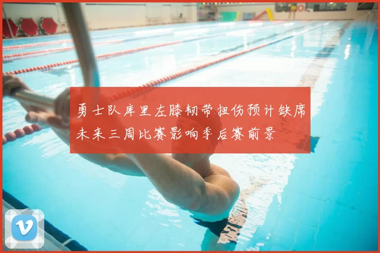 勇士队库里左膝韧带扭伤预计缺席未来三周比赛影响季后赛前景