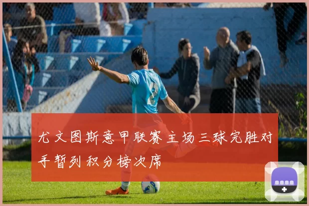 尤文图斯意甲联赛主场三球完胜对手暂列积分榜次席