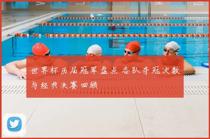 世界杯历届冠军盘点 各队夺冠次数与经典决赛回顾