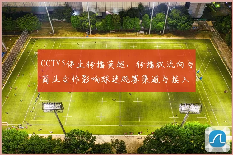 CCTV5停止转播英超，转播权流向与商业合作影响球迷观赛渠道与接入方式调整