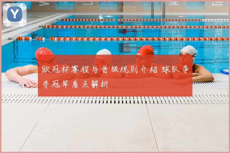 欧冠杯赛程与晋级规则介绍 球队争夺冠军看点解析