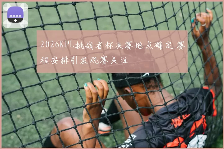 2026KPL挑战者杯决赛地点确定 赛程安排引发观赛关注