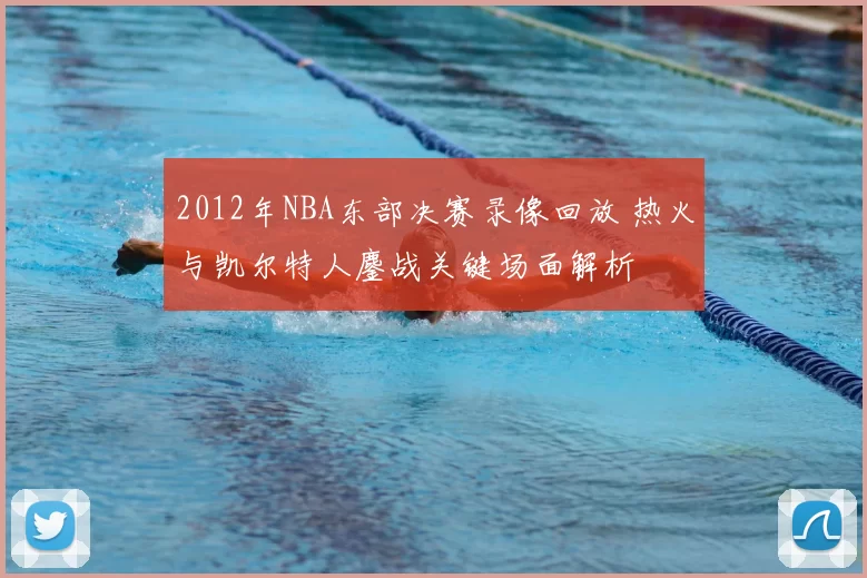 2012年NBA东部决赛录像回放 热火与凯尔特人鏖战关键场面解析
