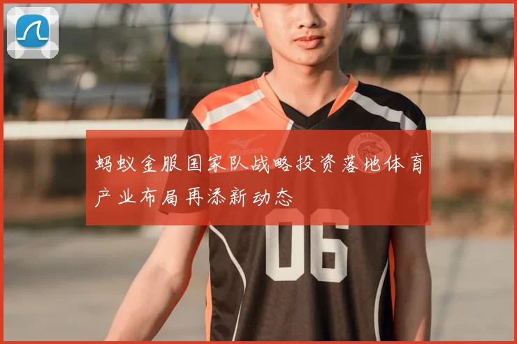 蚂蚁金服国家队战略投资落地体育产业布局再添新动态