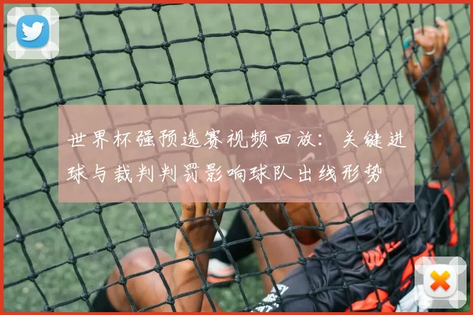 世界杯强预选赛视频回放:关键进球与裁判判罚影响球队出线形势