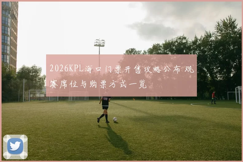 2026KPL海口门票开售攻略公布 观赛席位与购票方式一览