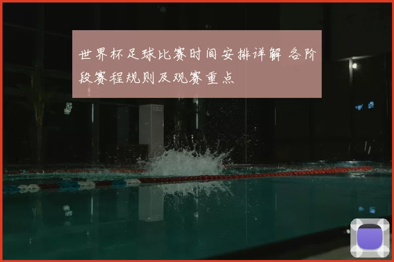 世界杯足球比赛时间安排详解 各阶段赛程规则及观赛重点
