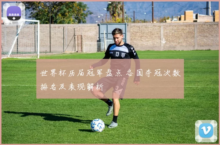 世界杯历届冠军盘点 各国夺冠次数排名及表现解析