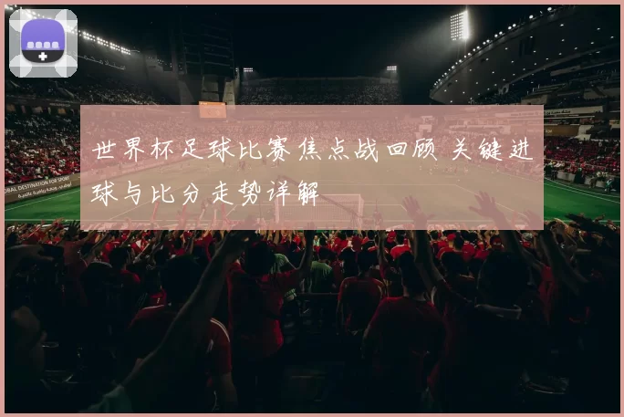世界杯足球比赛焦点战回顾 关键进球与比分走势详解