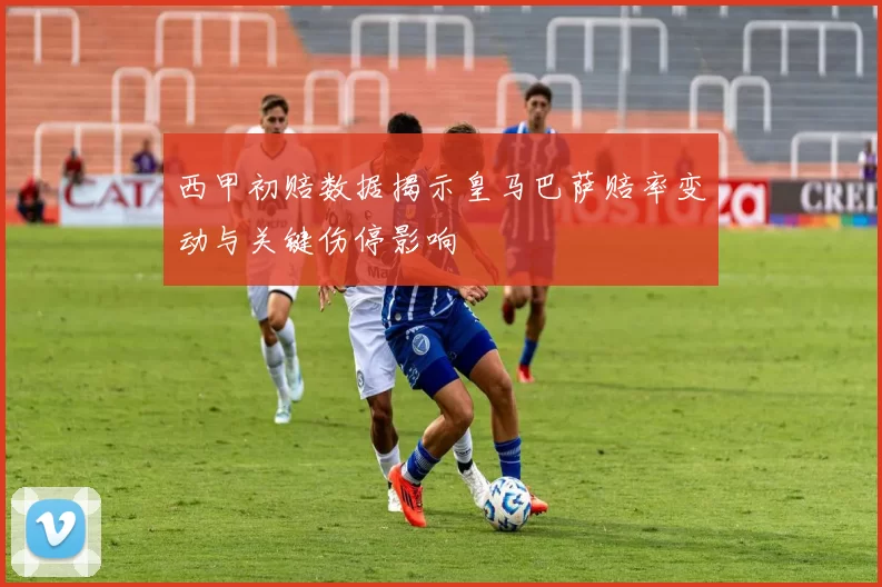 西甲初赔数据揭示皇马巴萨赔率变动与关键伤停影响